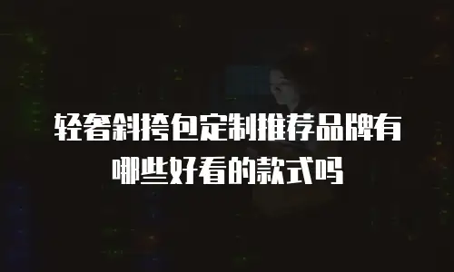 轻奢斜挎包定制推荐品牌有哪些好看的款式吗