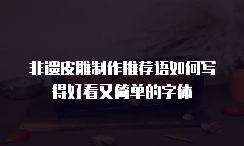 非遗皮雕制作推荐语如何写得好看又简单的字体