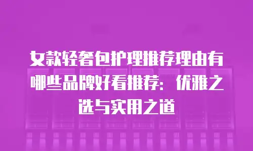 女款轻奢包护理推荐理由有哪些品牌好看推荐：优雅之选与实用之道