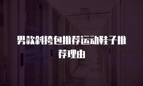 男款斜挎包推荐运动鞋子推荐理由