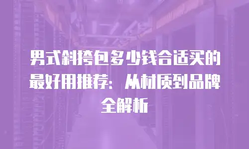 男式斜挎包多少钱合适买的最好用推荐：从材质到品牌全解析