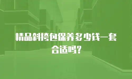 精品斜挎包保养多少钱一套合适吗？