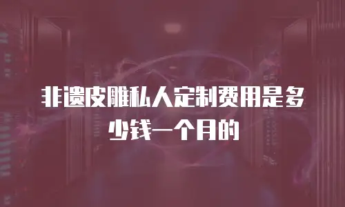非遗皮雕私人定制费用是多少钱一个月的