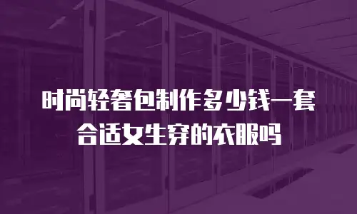 时尚轻奢包制作多少钱一套合适女生穿的衣服吗