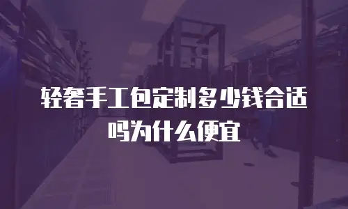 轻奢手工包定制多少钱合适吗为什么便宜