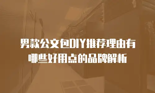 男款公文包DIY推荐理由有哪些好用点的品牌解析