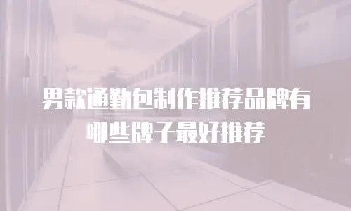 男款通勤包制作推荐品牌有哪些牌子最好推荐