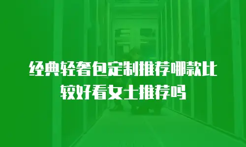经典轻奢包定制推荐哪款比较好看女士推荐吗
