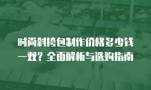 时尚斜挎包制作价格多少钱一双？全面解析与选购指南