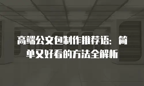 高端公文包制作推荐语：简单又好看的方法全解析