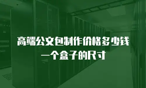 高端公文包制作价格多少钱一个盒子的尺寸