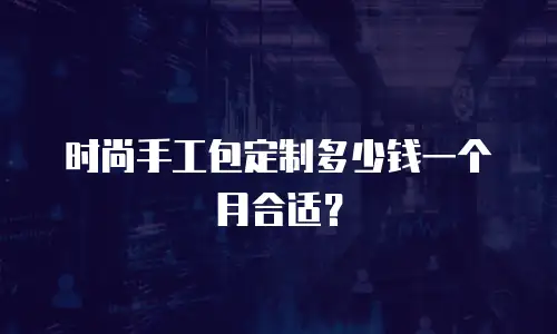 时尚手工包定制多少钱一个月合适？