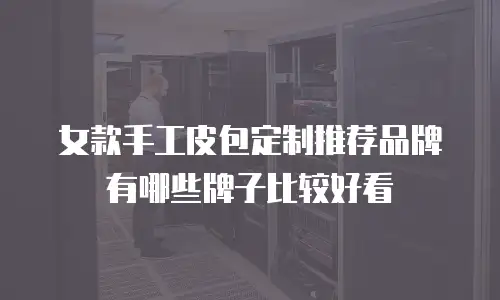 女款手工皮包定制推荐品牌有哪些牌子比较好看