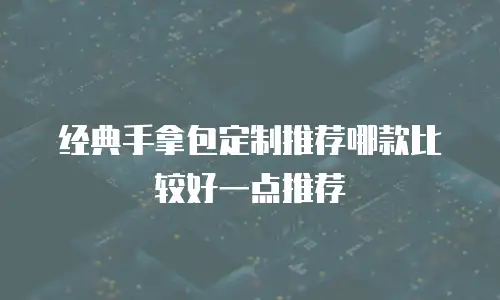 经典手拿包定制推荐哪款比较好一点推荐