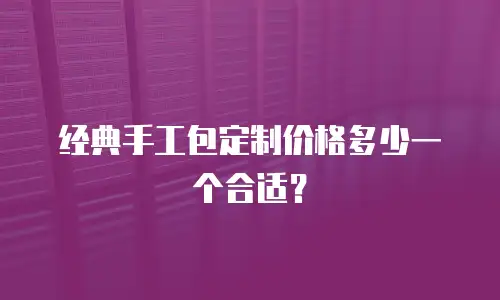 经典手工包定制价格多少一个合适？