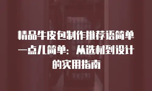 精品牛皮包制作推荐语简单一点儿简单：从选材到设计的实用指南