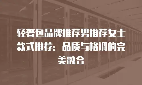 轻奢包品牌推荐男推荐女士款式推荐：品质与格调的完美融合