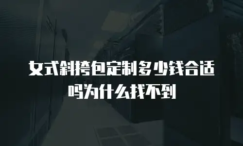 女式斜挎包定制多少钱合适吗为什么找不到