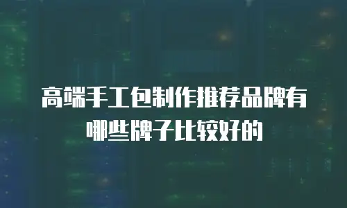 高端手工包制作推荐品牌有哪些牌子比较好的
