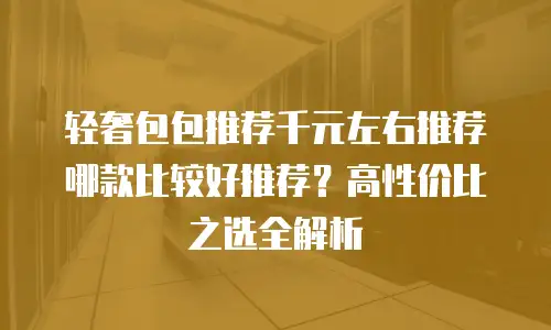 轻奢包包推荐千元左右推荐哪款比较好推荐？高性价比之选全解析