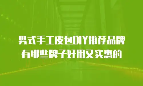 男式手工皮包DIY推荐品牌有哪些牌子好用又实惠的