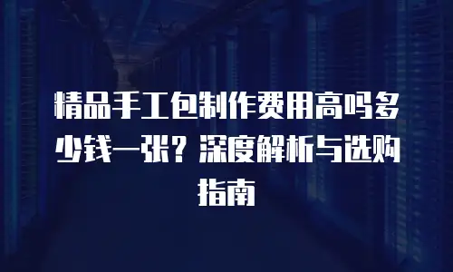 精品手工包制作费用高吗多少钱一张？深度解析与选购指南