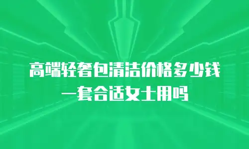 高端轻奢包清洁价格多少钱一套合适女士用吗