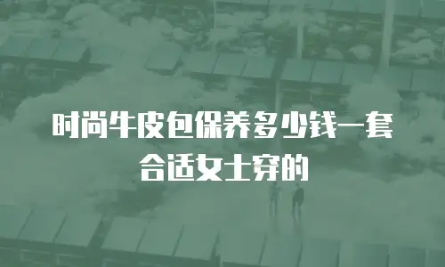 时尚牛皮包保养多少钱一套合适女士穿的