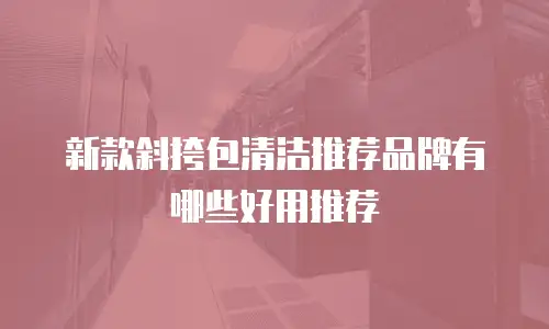 新款斜挎包清洁推荐品牌有哪些好用推荐