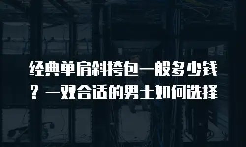 经典单肩斜挎包一般多少钱？一双合适的男士如何选择