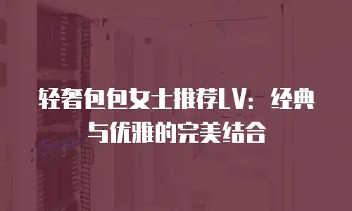 轻奢包包女士推荐LV：经典与优雅的完美结合