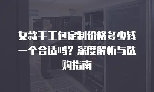 女款手工包定制价格多少钱一个合适吗？深度解析与选购指南