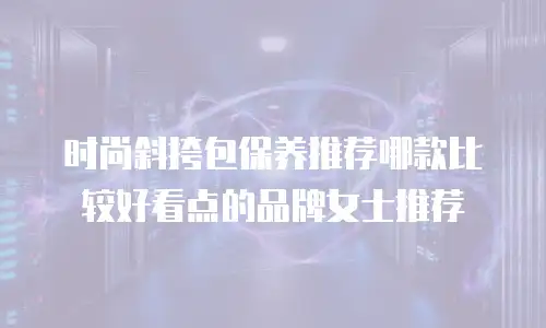 时尚斜挎包保养推荐哪款比较好看点的品牌女士推荐