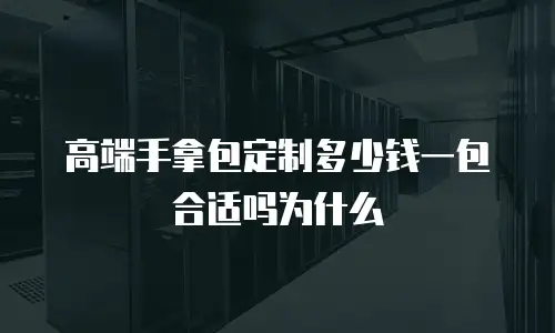 高端手拿包定制多少钱一包合适吗为什么