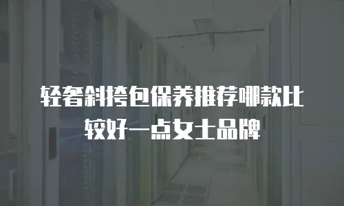 轻奢斜挎包保养推荐哪款比较好一点女士品牌