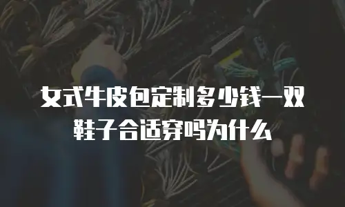女式牛皮包定制多少钱一双鞋子合适穿吗为什么