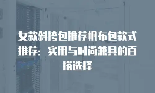 女款斜挎包推荐帆布包款式推荐：实用与时尚兼具的百搭选择