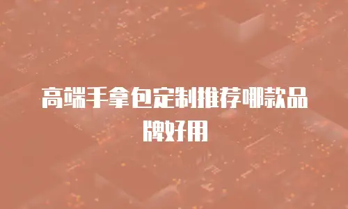 高端手拿包定制推荐哪款品牌好用