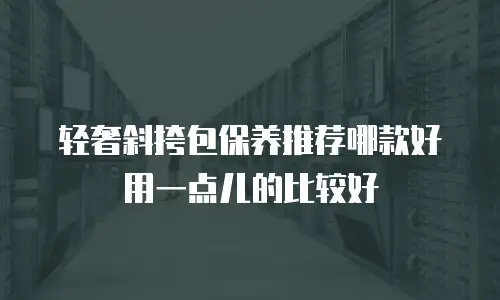 轻奢斜挎包保养推荐哪款好用一点儿的比较好
