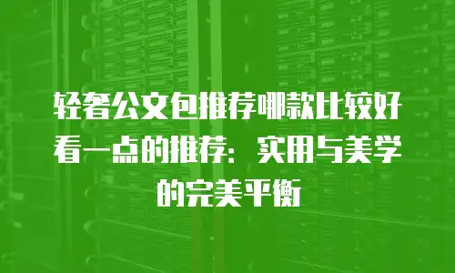 轻奢公文包推荐哪款比较好看一点的推荐：实用与美学的完美平衡
