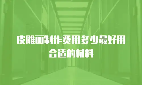 皮雕画制作费用多少最好用合适的材料