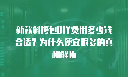 新款斜挎包DIY费用多少钱合适？为什么便宜很多的真相解析