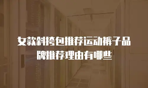 女款斜挎包推荐运动裤子品牌推荐理由有哪些