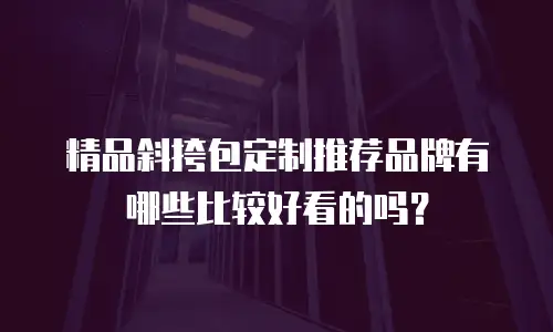 精品斜挎包定制推荐品牌有哪些比较好看的吗？