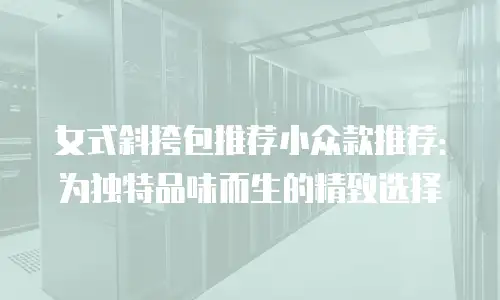 女式斜挎包推荐小众款推荐：为独特品味而生的精致选择