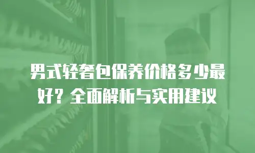 男式轻奢包保养价格多少最好？全面解析与实用建议