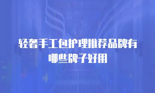 轻奢手工包护理推荐品牌有哪些牌子好用