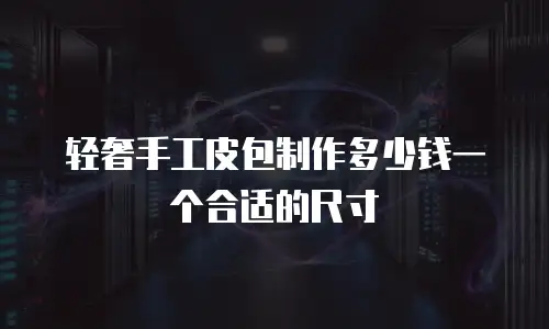 轻奢手工皮包制作多少钱一个合适的尺寸