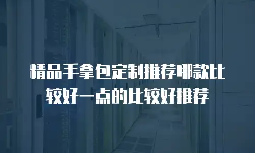 精品手拿包定制推荐哪款比较好一点的比较好推荐
