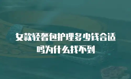 女款轻奢包护理多少钱合适吗为什么找不到